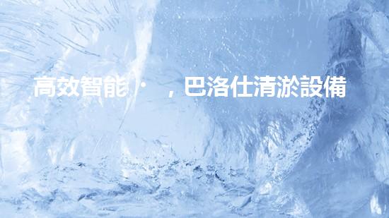 高效智能，巴洛仕清淤設備引領環(huán)保新潮流